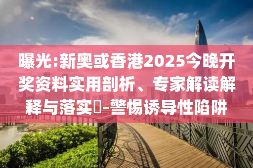 曝光:新奧或香港2025今晚開獎資料實用剖析、專家解讀解釋與落實?-警惕誘導性陷阱