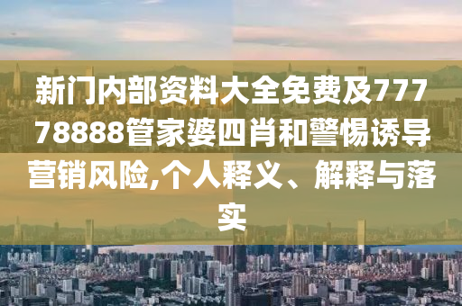 新門內部資料大全免費及77778888管家婆四肖和警惕誘導營銷風險,個人釋義、解釋與落實