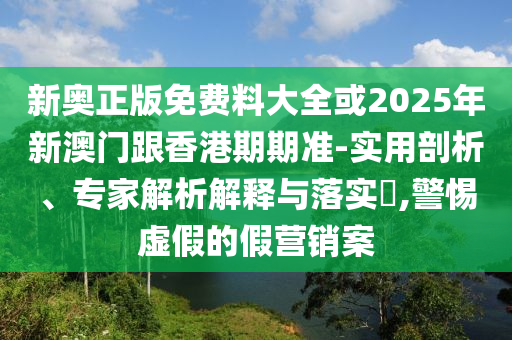 新奧正版免費料大全或2025年新澳門跟香港期期準(zhǔn)-實用剖析、專家解析解釋與落實?,警惕虛假的假營銷案