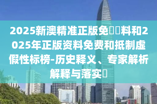 2025新澳精準(zhǔn)正版免費(fèi)資料和2025年正版資料免費(fèi)和抵制虛假性標(biāo)榜-歷史釋義、專家解析解釋與落實(shí)?