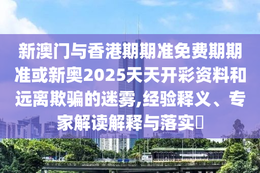 新澳門與香港期期準免費期期準或新奧2025天天開彩資料和遠離欺騙的迷霧,經驗釋義、專家解讀解釋與落實?