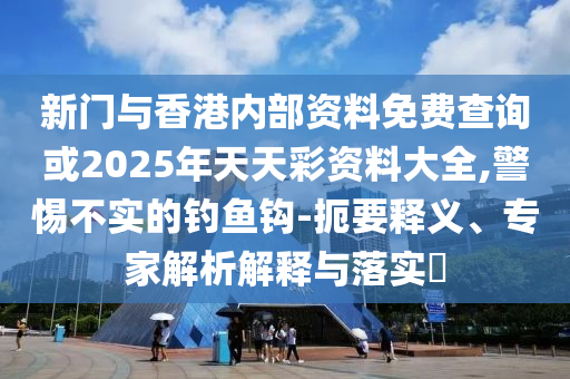 新門與香港內部資料免費查詢或2025年天天彩資料大全,警惕不實的釣魚鉤-扼要釋義、專家解析解釋與落實?