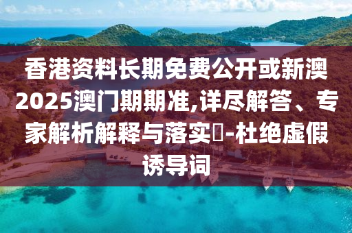 香港資料長期免費公開或新澳2025澳門期期準,詳盡解答、專家解析解釋與落實?-杜絕虛假誘導詞
