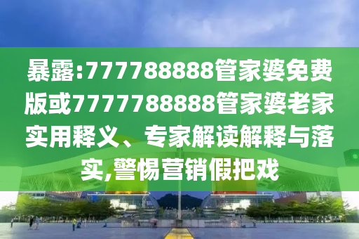 暴露:777788888管家婆免費版或7777788888管家婆老家實用釋義、專家解讀解釋與落實,警惕營銷假把戲
