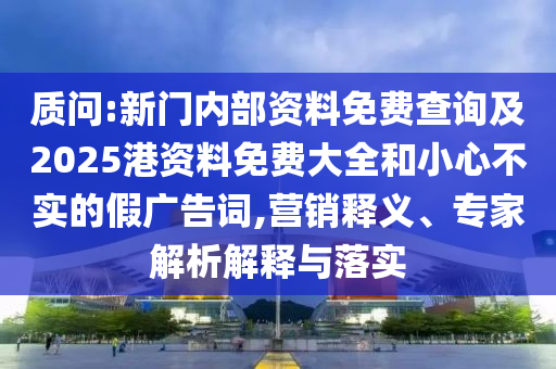 質(zhì)問:新門內(nèi)部資料免費查詢及2025港資料免費大全和小心不實的假廣告詞,營銷釋義、專家解析解釋與落實