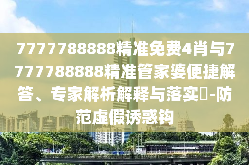 7777788888精準免費4肖與7777788888精準管家婆便捷解答、專家解析解釋與落實?-防范虛假誘惑鉤