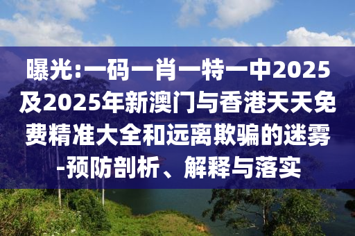 曝光:一碼一肖一特一中2025及2025年新澳門(mén)與香港天天免費(fèi)精準(zhǔn)大全和遠(yuǎn)離欺騙的迷霧-預(yù)防剖析、解釋與落實(shí)