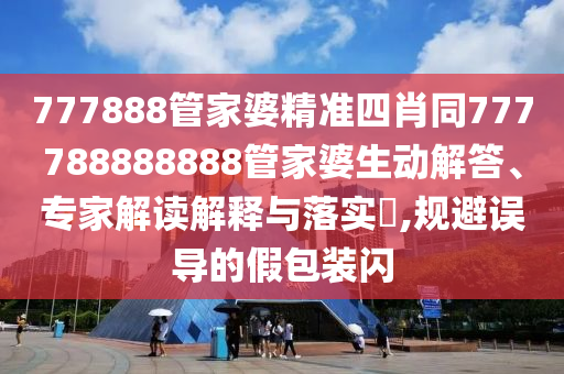 777888管家婆精準四肖同777788888888管家婆生動解答、專家解讀解釋與落實?,規避誤導的假包裝閃