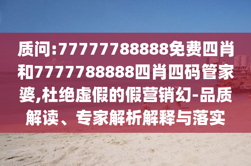 質問:77777788888免費四肖和7777788888四肖四碼管家婆,杜絕虛假的假營銷幻-品質解讀、專家解析解釋與落實