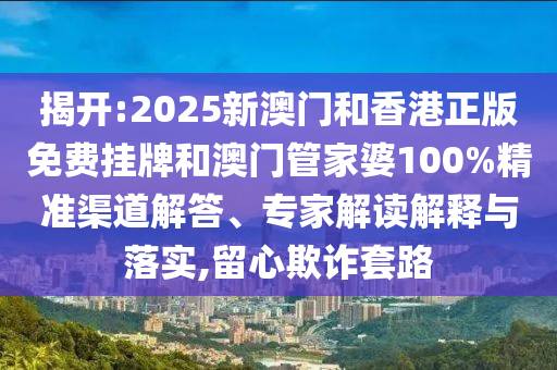 揭開:2025新澳門和香港正版免費掛牌和澳門管家婆100%精準渠道解答、專家解讀解釋與落實,留心欺詐套路