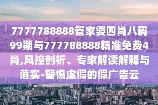 7777788888管家婆四肖八碼99期與777788888精準(zhǔn)免費(fèi)4肖,風(fēng)控剖析、專家解讀解釋與落實(shí)-警惕虛假的假廣告云