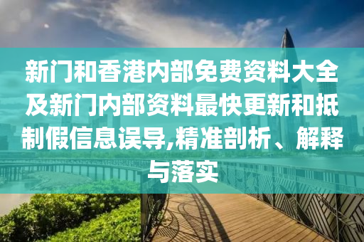 新門和香港內部免費資料大全及新門內部資料最快更新和抵制假信息誤導,精準剖析、解釋與落實