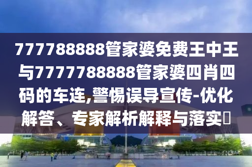 777788888管家婆免費王中王與7777788888管家婆四肖四碼的車連,警惕誤導宣傳-優化解答、專家解析解釋與落實?