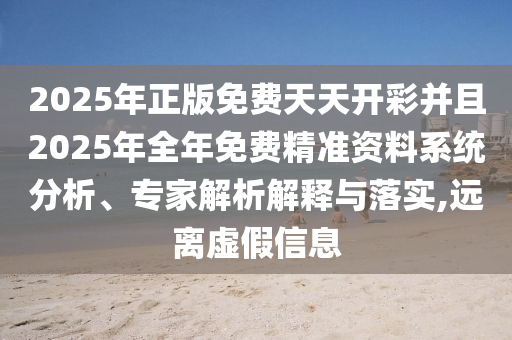 2025年正版免費天天開彩并且2025年全年免費精準資料系統分析、專家解析解釋與落實,遠離虛假信息