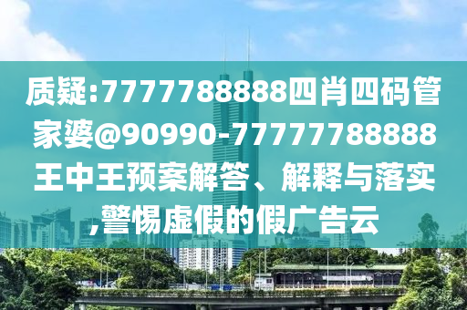 質疑:7777788888四肖四碼管家婆@90990-77777788888王中王預案解答、解釋與落實,警惕虛假的假廣告云