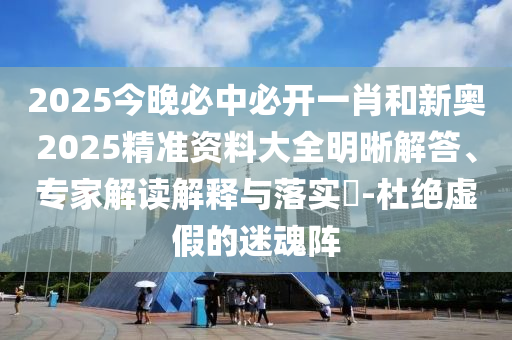 2025今晚必中必開一肖和新奧2025精準資料大全明晰解答、專家解讀解釋與落實?-杜絕虛假的迷魂陣