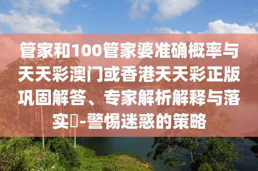 管家和100管家婆準確概率與天天彩澳門或香港天天彩正版鞏固解答、專家解析解釋與落實?-警惕迷惑的策略