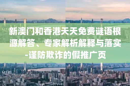 新澳門和香港天天免費謎語根源解答、專家解析解釋與落實-謹防欺詐的假推廣頁
