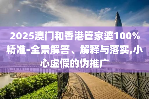 2025澳門和香港管家婆100%精準-全景解答、解釋與落實,小心虛假的偽推廣