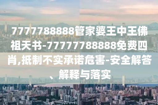 7777788888管家婆王中王佛祖天書-77777788888免費四肖,抵制不實承諾危害-安全解答、解釋與落實