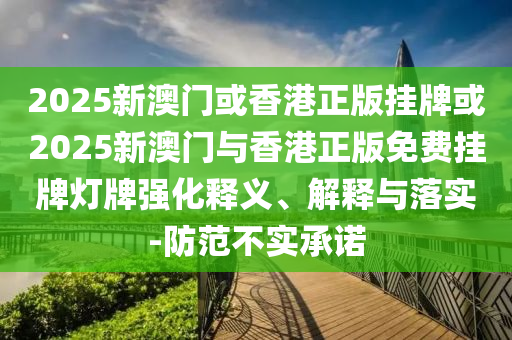 2025新澳門或香港正版掛牌或2025新澳門與香港正版免費掛牌燈牌強化釋義、解釋與落實-防范不實承諾