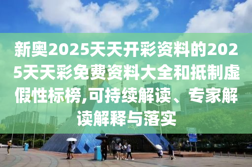新奧2025天天開彩資料的2025天天彩免費資料大全和抵制虛假性標榜,可持續解讀、專家解讀解釋與落實