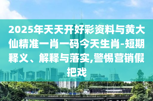 2025年天天開好彩資料與黃大仙精準(zhǔn)一肖一碼今天生肖-短期釋義、解釋與落實(shí),警惕營(yíng)銷假把戲