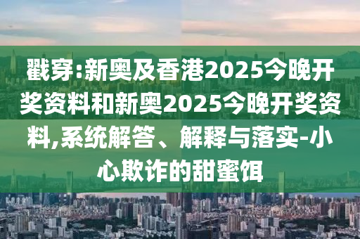 戳穿:新奧及香港2025今晚開獎資料和新奧2025今晚開獎資料,系統解答、解釋與落實-小心欺詐的甜蜜餌