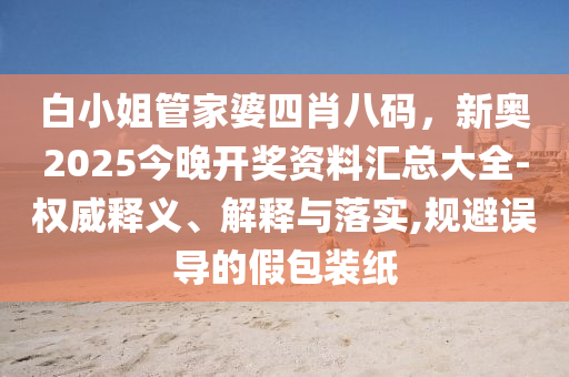 白小姐管家婆四肖八碼，新奧2025今晚開獎資料匯總大全-權威釋義、解釋與落實,規避誤導的假包裝紙