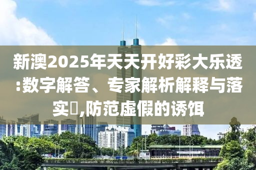 新澳2025年天天開好彩大樂透:數字解答、專家解析解釋與落實?,防范虛假的誘餌