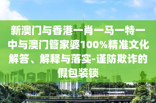 新澳門與香港一肖一馬一特一中與澳門管家婆100%精準文化解答、解釋與落實-謹防欺詐的假包裝鎖
