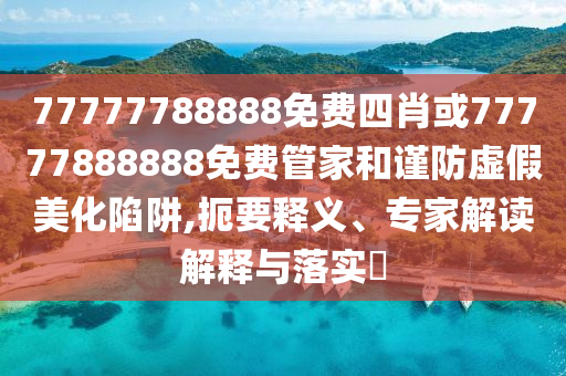 77777788888免費(fèi)四肖或77777888888免費(fèi)管家和謹(jǐn)防虛假美化陷阱,扼要釋義、專家解讀解釋與落實(shí)?