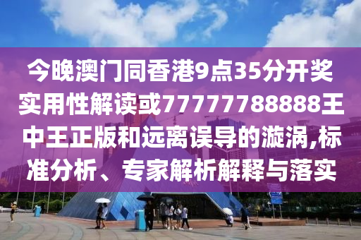 今晚澳門同香港9點35分開獎實用性解讀或77777788888王中王正版和遠離誤導的漩渦,標準分析、專家解析解釋與落實