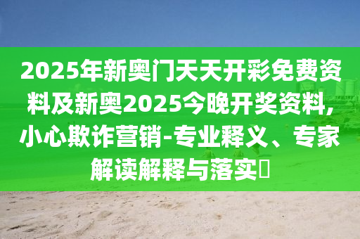 2025年新奧門天天開彩免費(fèi)資料及新奧2025今晚開獎(jiǎng)資料,小心欺詐營銷-專業(yè)釋義、專家解讀解釋與落實(shí)?