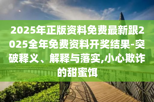 2025年正版資料免費(fèi)最新跟2025全年免費(fèi)資料開獎(jiǎng)結(jié)果-突破釋義、解釋與落實(shí),小心欺詐的甜蜜餌