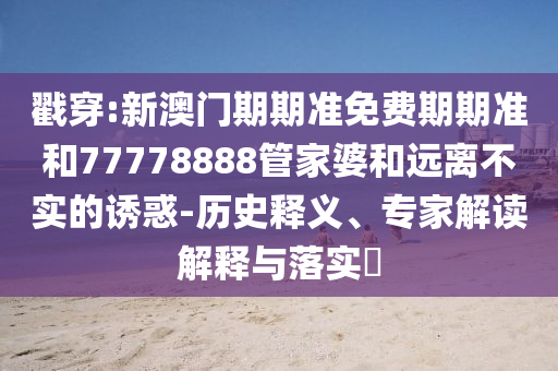 戳穿:新澳門期期準(zhǔn)免費(fèi)期期準(zhǔn)和77778888管家婆和遠(yuǎn)離不實(shí)的誘惑-歷史釋義、專家解讀解釋與落實(shí)?