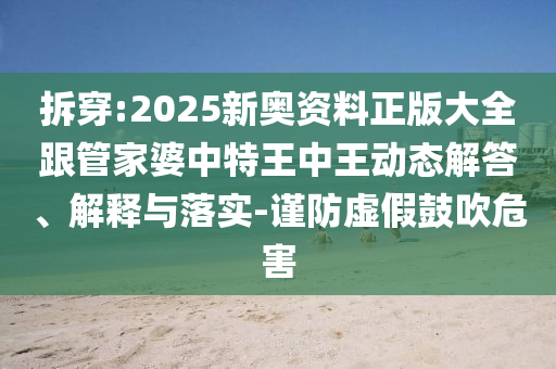 拆穿:2025新奧資料正版大全跟管家婆中特王中王動(dòng)態(tài)解答、解釋與落實(shí)-謹(jǐn)防虛假鼓吹危害