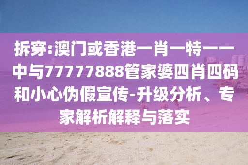 拆穿:澳門或香港一肖一特一一中與77777888管家婆四肖四碼和小心偽假宣傳-升級(jí)分析、專家解析解釋與落實(shí)