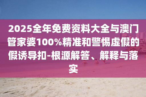 2025全年免費(fèi)資料大全與澳門管家婆100%精準(zhǔn)和警惕虛假的假誘導(dǎo)扣-根源解答、解釋與落實(shí)