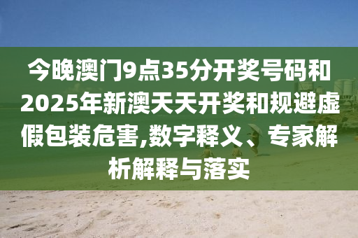 今晚澳門9點(diǎn)35分開獎(jiǎng)號(hào)碼和2025年新澳天天開獎(jiǎng)和規(guī)避虛假包裝危害,數(shù)字釋義、專家解析解釋與落實(shí)