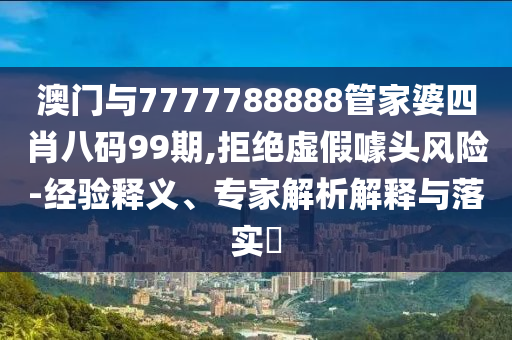 澳門與7777788888管家婆四肖八碼99期,拒絕虛假噱頭風(fēng)險(xiǎn)-經(jīng)驗(yàn)釋義、專家解析解釋與落實(shí)?