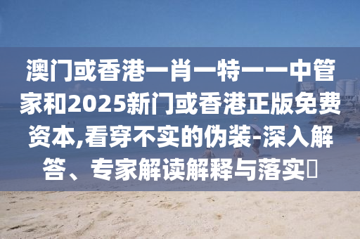 澳門或香港一肖一特一一中管家和2025新門或香港正版免費(fèi)資本,看穿不實(shí)的偽裝-深入解答、專家解讀解釋與落實(shí)?