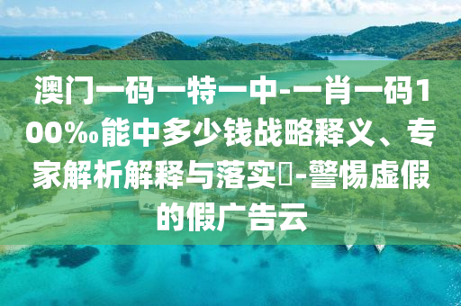 澳門一碼一特一中-一肖一碼100‰能中多少錢戰(zhàn)略釋義、專家解析解釋與落實(shí)?-警惕虛假的假廣告云