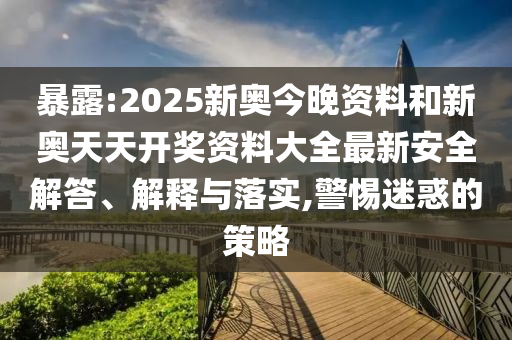 暴露:2025新奧今晚資料和新奧天天開獎(jiǎng)資料大全最新安全解答、解釋與落實(shí),警惕迷惑的策略