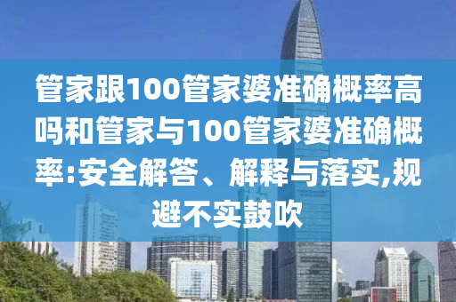 管家跟100管家婆準(zhǔn)確概率高嗎和管家與100管家婆準(zhǔn)確概率:安全解答、解釋與落實(shí),規(guī)避不實(shí)鼓吹
