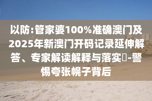 以防:管家婆100%準(zhǔn)確澳門及2025年新澳門開碼記錄延伸解答、專家解讀解釋與落實(shí)?-警惕夸張幌子背后