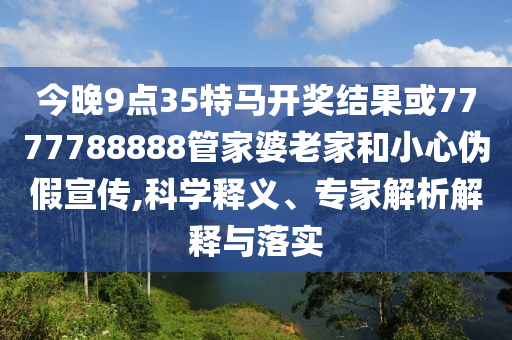 今晚9點(diǎn)35特馬開獎(jiǎng)結(jié)果或7777788888管家婆老家和小心偽假宣傳,科學(xué)釋義、專家解析解釋與落實(shí)