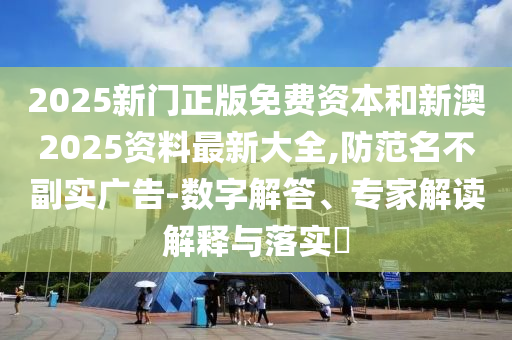 2025新門正版免費(fèi)資本和新澳2025資料最新大全,防范名不副實(shí)廣告-數(shù)字解答、專家解讀解釋與落實(shí)?