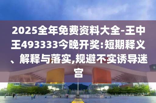 2025全年免費(fèi)資料大全-王中王493333今晚開獎(jiǎng):短期釋義、解釋與落實(shí),規(guī)避不實(shí)誘導(dǎo)迷宮