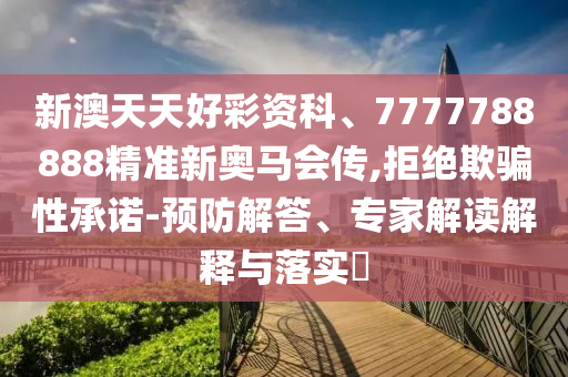 新澳天天好彩資科、7777788888精準(zhǔn)新奧馬會(huì)傳,拒絕欺騙性承諾-預(yù)防解答、專家解讀解釋與落實(shí)?